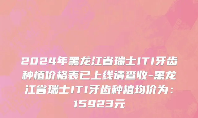 2024年黑龙江省瑞士ITI牙齿种植价格表已上线请查收-黑龙江省瑞士ITI牙齿种植均价为：15923元