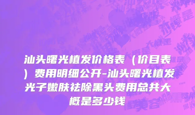 汕头曙光植发价格表（价目表）费用明细公开-汕头曙光植发光子嫩肤祛除黑头费用总共大概是多少钱