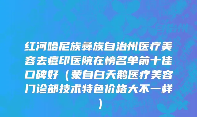 红河哈尼族彝族自治州医疗美容去痘印医院在榜名单前十佳口碑好（蒙自白天鹅医疗美容门诊部技术特色价格大不一样）