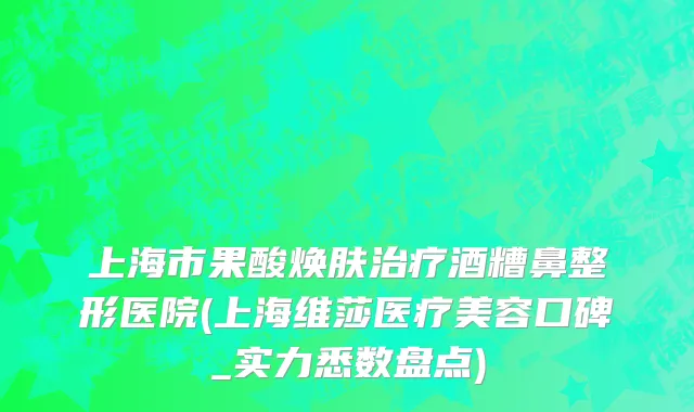 上海市果酸焕肤治疗酒糟鼻整形医院(上海维莎医疗美容口碑_实力悉数盘点)