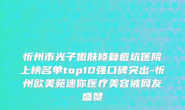 忻州市光子嫩肤修复痘坑医院上榜名单top10强口碑突出-忻州欧美苑迷你医疗美容被网友盛赞
