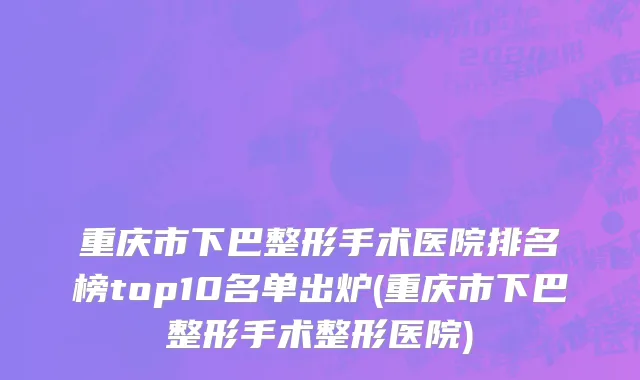 重庆市下巴整形手术医院排名榜top10名单出炉(重庆市下巴整形手术整形医院)