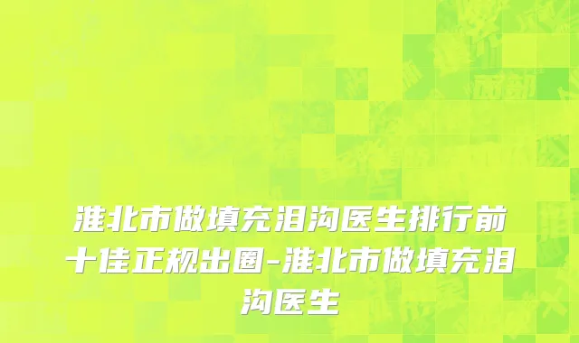 淮北市做填充泪沟医生排行前十佳正规出圈-淮北市做填充泪沟医生