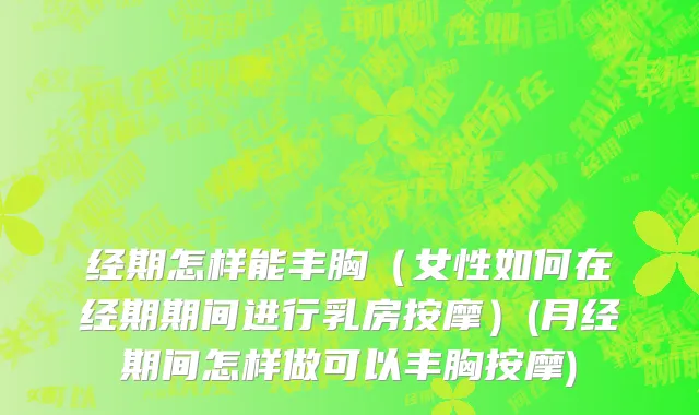 经期怎样能丰胸（女性如何在经期期间进行乳房按摩）(月经期间怎样做可以丰胸按摩)