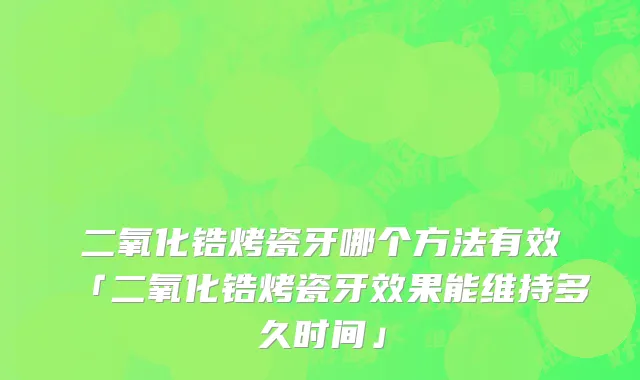 二氧化锆烤瓷牙哪个方法有效「二氧化锆烤瓷牙效果能维持多久时间」