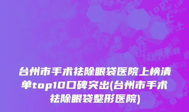 台州市手术祛除眼袋医院上榜清单top10口碑突出(台州市手术祛除眼袋整形医院)