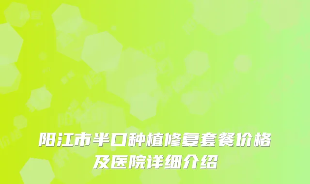 阳江市半口种植修复套餐价格及医院详细介绍