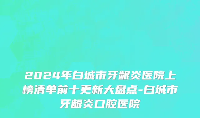 2024年白城市牙龈炎医院上榜清单前十更新大盘点-白城市牙龈炎口腔医院