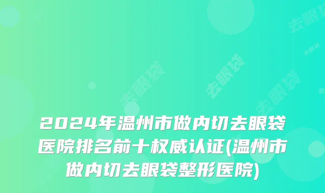 2024年温州市做内切去眼袋医院排名前十权威认证(温州市做内切去眼袋整形医院)