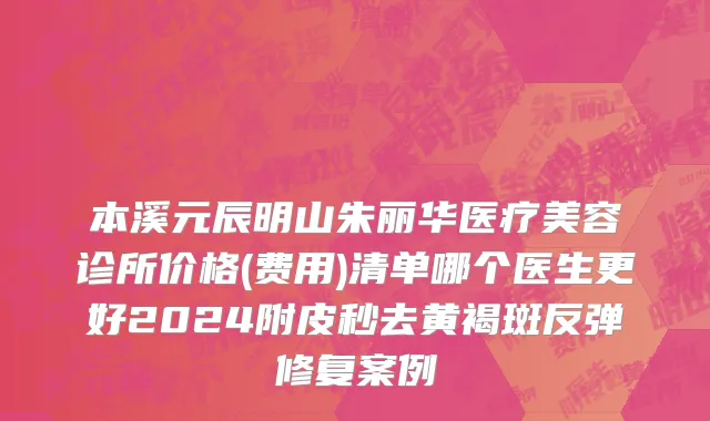 本溪元辰明山朱丽华医疗美容诊所价格(费用)清单哪个医生更好2024附皮秒去黄褐斑反弹修复案例