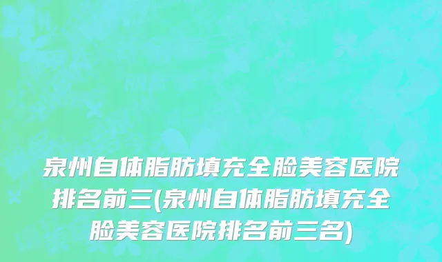 泉州自体脂肪填充全脸美容医院排名前三(泉州自体脂肪填充全脸美容医院排名前三名)