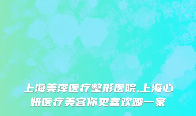 上海美泽医疗整形医院,上海心妍医疗美容你更喜欢哪一家