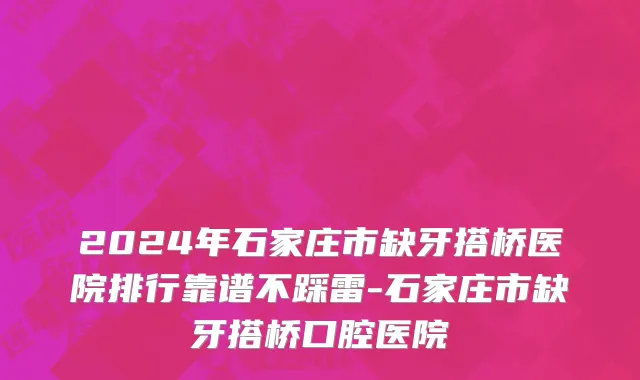 2024年石家庄市缺牙搭桥医院排行靠谱不踩雷-石家庄市缺牙搭桥口腔医院