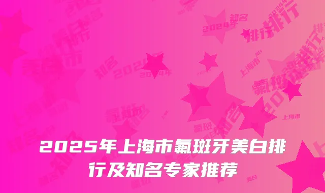 2025年上海市氟斑牙美白排行及知名专家推荐