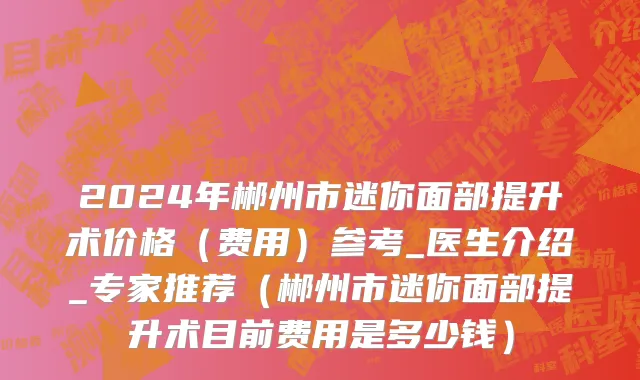 2024年郴州市迷你面部提升术价格（费用）参考_医生介绍_专家推荐（郴州市迷你面部提升术目前费用是多少钱）