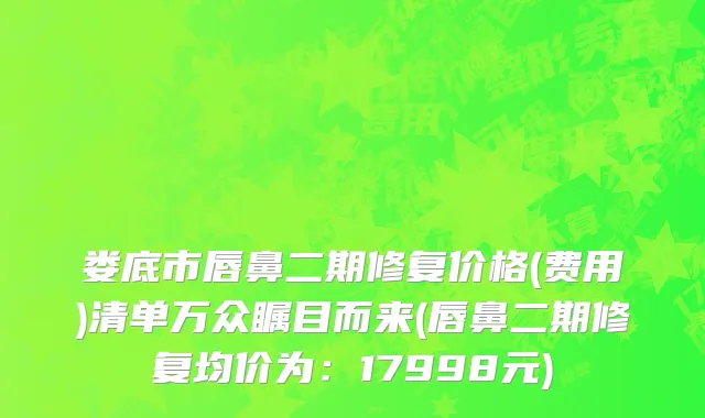 娄底市唇鼻二期修复价格(费用)清单万众瞩目而来(唇鼻二期修复均价为：17998元)