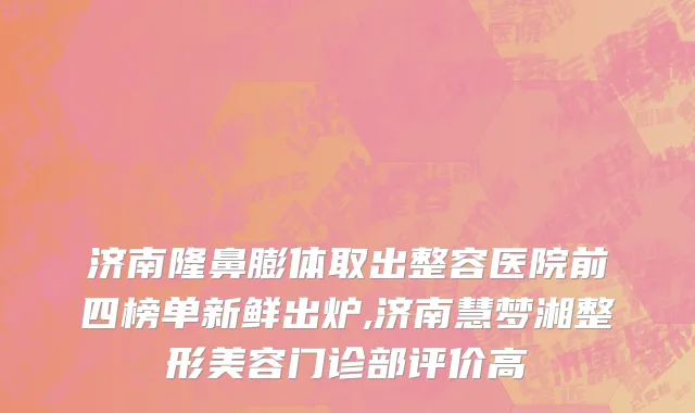 济南隆鼻膨体取出整容医院前四榜单新鲜出炉,济南慧梦湘整形美容门诊部评价高