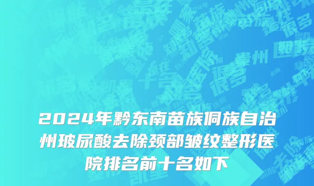 2024年黔东南苗族侗族自治州玻尿酸去除颈部皱纹整形医院排名前十名如下