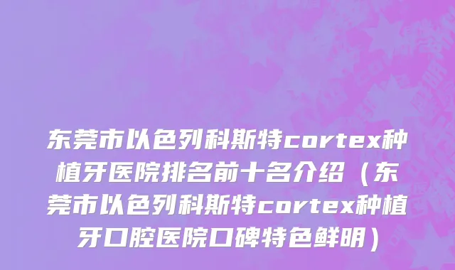 东莞市以色列科斯特cortex种植牙医院排名前十名介绍（东莞市以色列科斯特cortex种植牙口腔医院口碑特色鲜明）