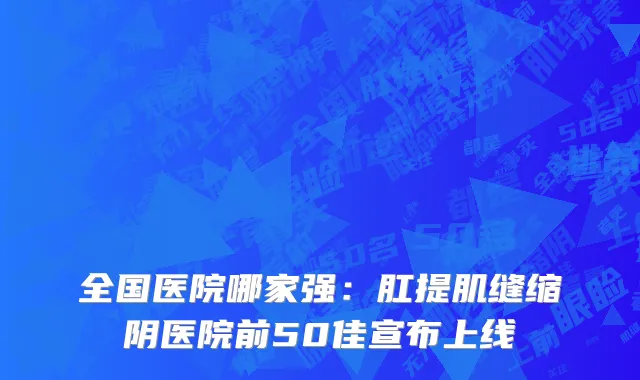 全国医院哪家强：肛提肌缝缩阴医院前50佳宣布上线