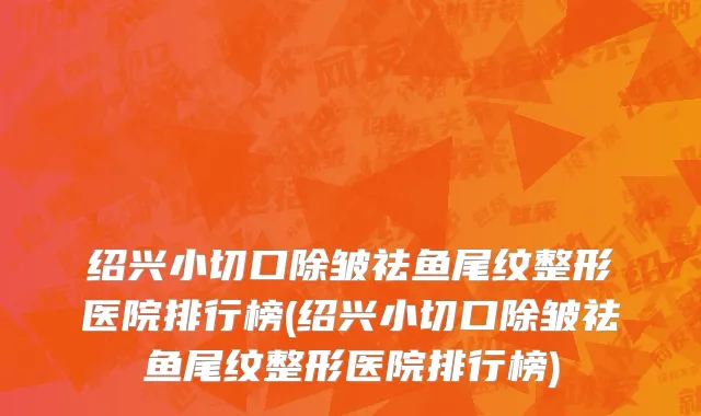 绍兴小切口除皱祛鱼尾纹整形医院排行榜(绍兴小切口除皱祛鱼尾纹整形医院排行榜)