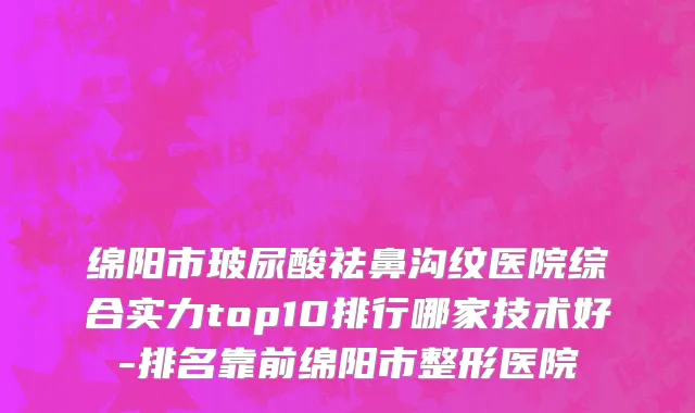 绵阳市玻尿酸祛鼻沟纹医院综合实力top10排行哪家技术好-排名靠前绵阳市整形医院