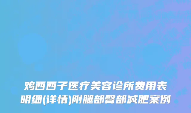 鸡西西子医疗美容诊所费用表明细(详情)附腿部臀部减肥案例