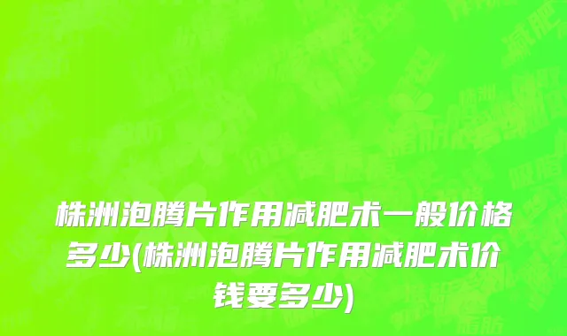 株洲泡腾片作用减肥术一般价格多少(株洲泡腾片作用减肥术价钱要多少)