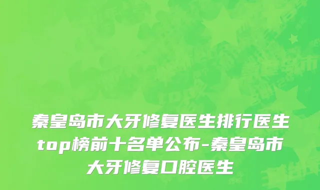 秦皇岛市大牙修复医生排行医生top榜前十名单公布-秦皇岛市大牙修复口腔医生