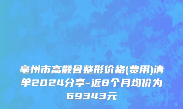 亳州市高颧骨整形价格(费用)清单2024分享-近8个月均价为69343元