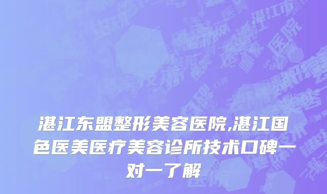 湛江东盟整形美容医院,湛江国色医美医疗美容诊所技术口碑一对一了解