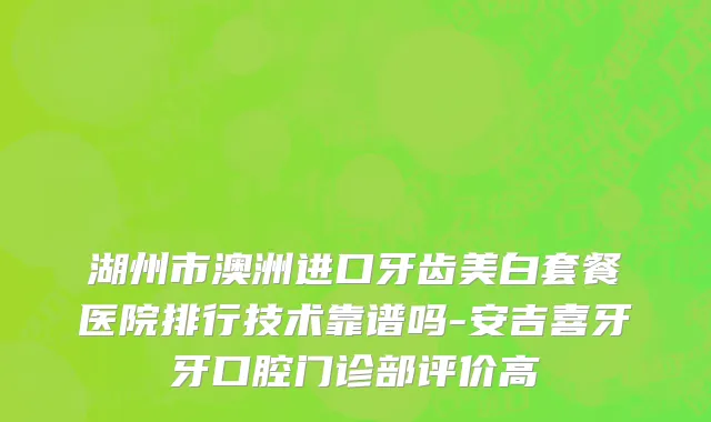 湖州市澳洲进口牙齿美白套餐医院排行技术靠谱吗-安吉喜牙牙口腔门诊部评价高