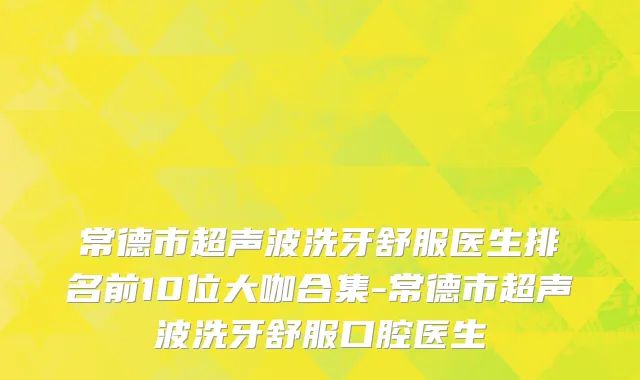 常德市超声波洗牙舒服医生排名前10位大咖合集-常德市超声波洗牙舒服口腔医生