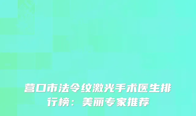 营口市法令纹激光手术医生排行榜：美丽专家推荐