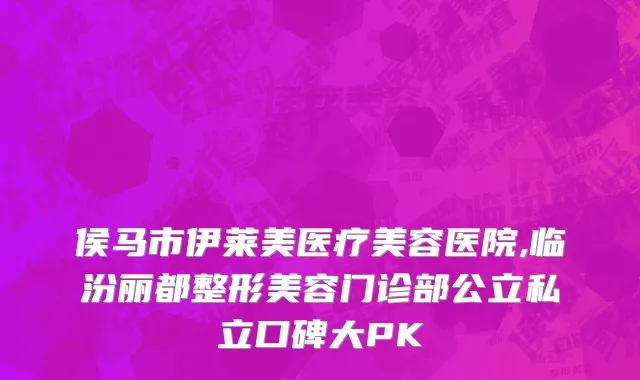 侯马市伊莱美医疗美容医院,临汾丽都整形美容门诊部公立私立口碑大PK
