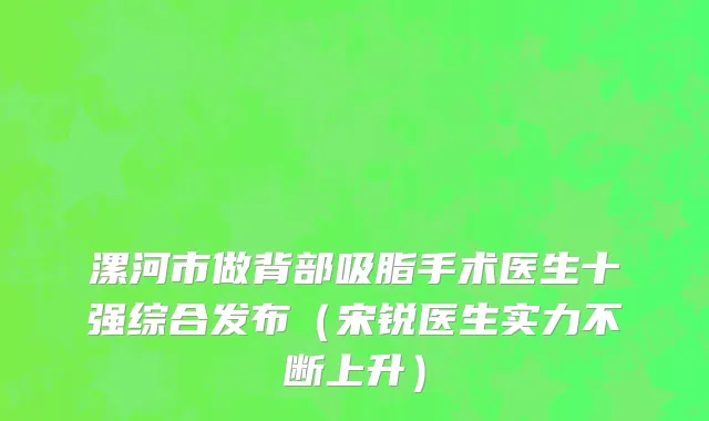 漯河市做背部吸脂手术医生十强综合发布（宋锐医生实力不断上升）