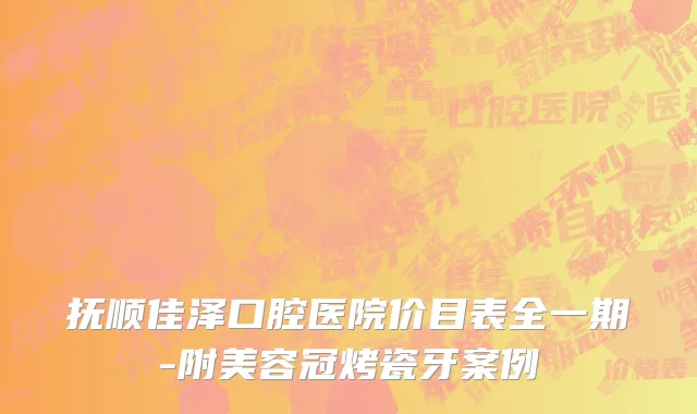 抚顺佳泽口腔医院价目表全一期-附美容冠烤瓷牙案例