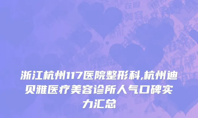 浙江杭州117医院整形科,杭州迪贝雅医疗美容诊所人气口碑实力汇总