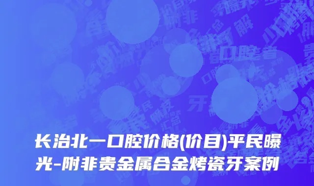 长治北一口腔价格(价目)平民曝光-附非贵金属合金烤瓷牙案例