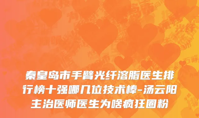 秦皇岛市手臂光纤溶脂医生排行榜十强哪几位技术棒-汤云阳主治医师医生为啥疯狂圈粉