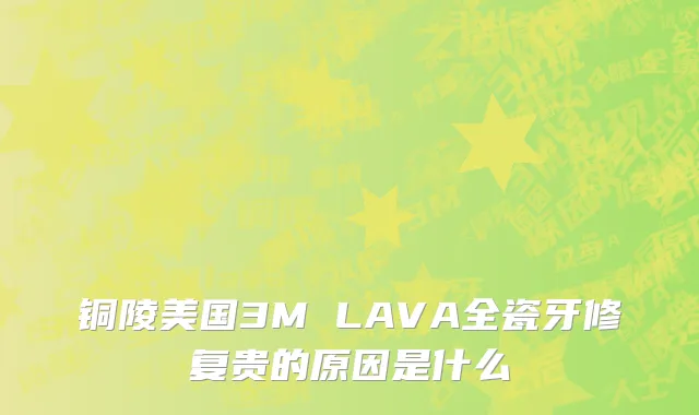 铜陵美国3M LAVA全瓷牙修复贵的原因是什么