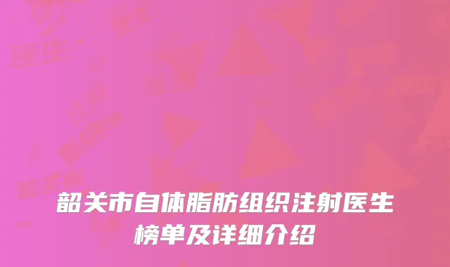 韶关市自体脂肪组织注射医生榜单及详细介绍