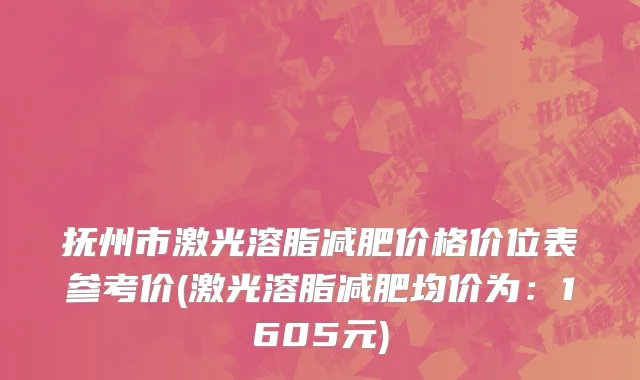抚州市激光溶脂减肥价格价位表参考价(激光溶脂减肥均价为：1605元)