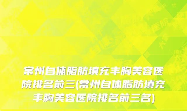 常州自体脂肪填充丰胸美容医院排名前三(常州自体脂肪填充丰胸美容医院排名前三名)