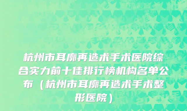 杭州市耳廓再造术手术医院综合实力前十佳排行榜机构名单公布（杭州市耳廓再造术手术整形医院）