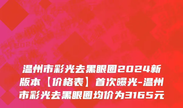 温州市彩光去黑眼圈2024新版本【价格表】首次曝光-温州市彩光去黑眼圈均价为3165元