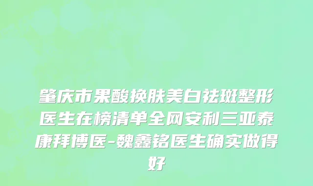 肇庆市果酸换肤美白祛斑整形医生在榜清单全网安利三亚泰康拜博医-魏鑫铭医生确实做得好