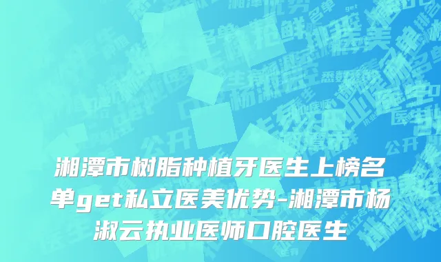 湘潭市树脂种植牙医生上榜名单get私立医美优势-湘潭市杨淑云执业医师口腔医生