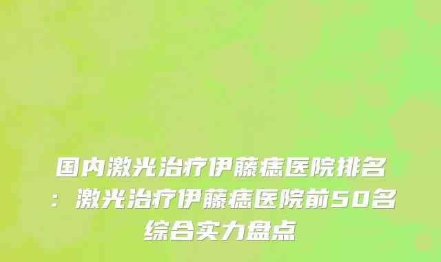 国内激光治疗伊藤痣医院排名：激光治疗伊藤痣医院前50名综合实力盘点