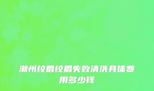 潮州纹眉纹眉失败清洗具体费用多少钱